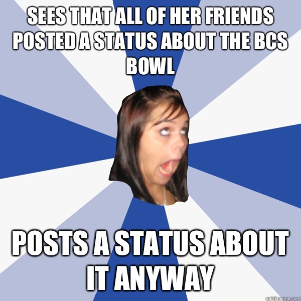 Sees that all of her friends posted a status about the BCS Bowl posts a status about it anyway  Annoying Facebook Girl