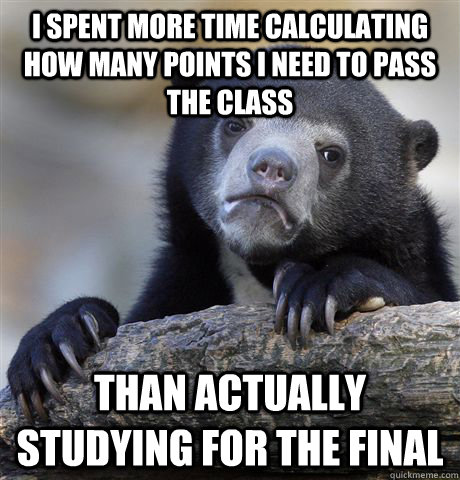 I spent more time calculating how many points I need to pass the class Than actually studying for the final  Confession Bear