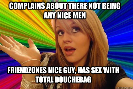 Complains about there not being any nice men Friendzones nice guy, Has sex with total douchebag  Blonde Bitch