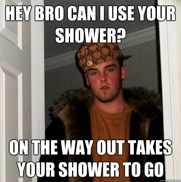 hey bro can i use your shower? on the way out takes your shower to go  Scumbag Steve