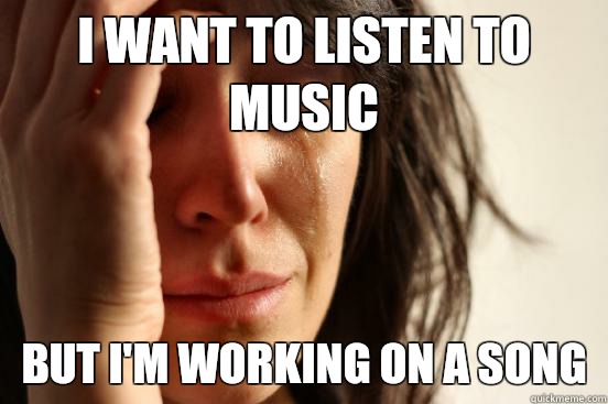 I want to listen to music But I'm working on a song - I want to listen to music But I'm working on a song  First World Problems