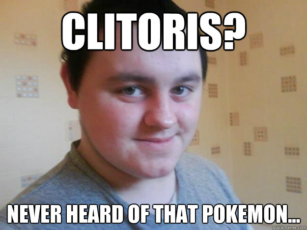Clitoris? Never heard of that Pokemon... - Clitoris? Never heard of that Pokemon...  Mosh4life