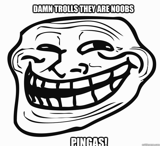 damn trolls they are noobs pingas!  