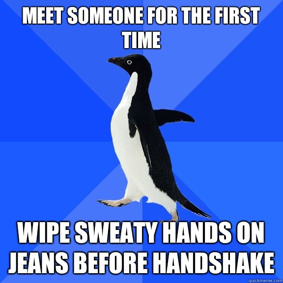 Meet someone for the first time Wipe sweaty hands on jeans before handshake   Socially Awkward Penguin