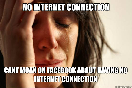 No internet connection Cant moan on facebook about having no internet connection  - No internet connection Cant moan on facebook about having no internet connection   First World Problems