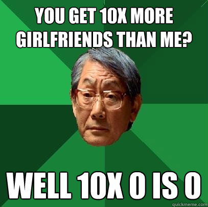 You get 10x more girlfriends than me? well 10x 0 is 0  High Expectations Asian Father