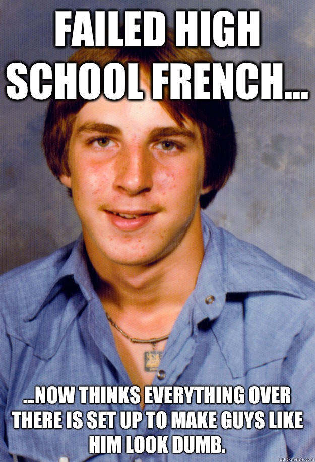 Failed High School French... ...Now thinks everything over there is set up to make guys like him look dumb.  Old Economy Steven