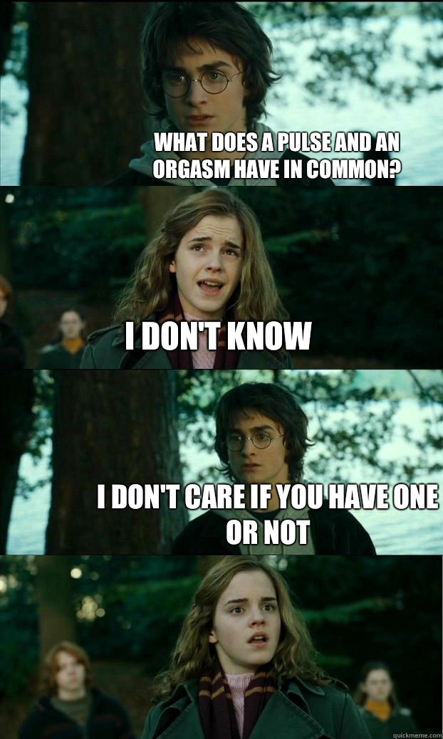 What does a pulse and an orgasm have in common? I don't know I don't care if you have one or not  Horny Harry