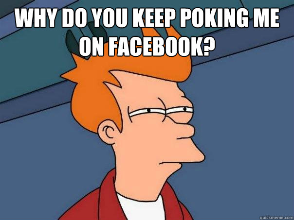 why do you keep poking me on facebook?   Futurama Fry