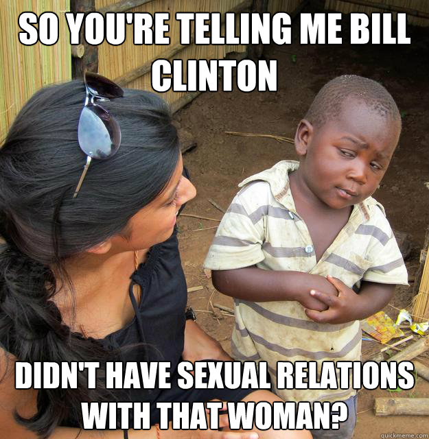 so you're telling me bill clinton didn't have sexual relations with that woman? - so you're telling me bill clinton didn't have sexual relations with that woman?  Skeptical 3rd World Kid