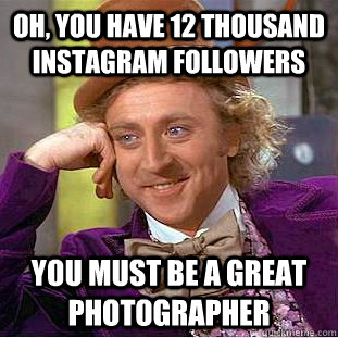 Oh, you have 12 thousand instagram followers you must be a great photographer  Condescending Wonka