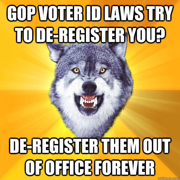 gop voter id laws try to de-register you? de-register them out of office forever  Courage Wolf
