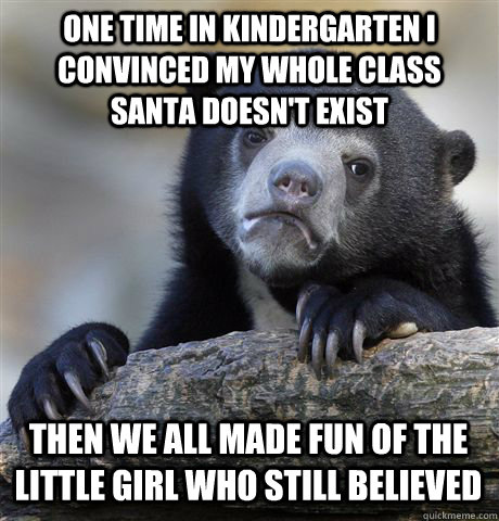 ONE TIME IN KINDERGARTEN I CONVINCED MY WHOLE CLASS SANTA DOESN'T EXIST THEN WE ALL MADE FUN OF THE LITTLE GIRL WHO STILL BELIEVED  Confession Bear