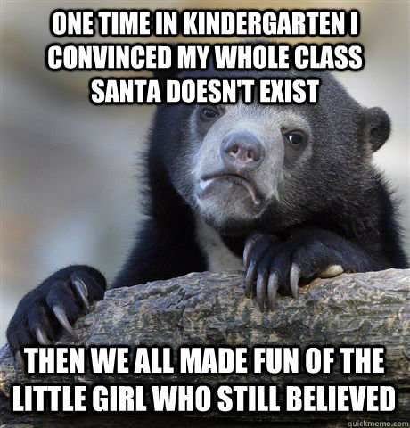 ONE TIME IN KINDERGARTEN I CONVINCED MY WHOLE CLASS SANTA DOESN'T EXIST THEN WE ALL MADE FUN OF THE LITTLE GIRL WHO STILL BELIEVED - ONE TIME IN KINDERGARTEN I CONVINCED MY WHOLE CLASS SANTA DOESN'T EXIST THEN WE ALL MADE FUN OF THE LITTLE GIRL WHO STILL BELIEVED  Confession Bear