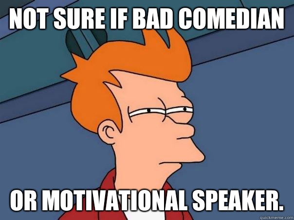 Not sure if bad comedian Or motivational speaker.  Futurama Fry