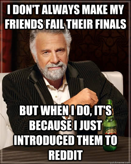 I don't always make my friends fail their finals but when I do, it's because I just introduced them to reddit - I don't always make my friends fail their finals but when I do, it's because I just introduced them to reddit  The Most Interesting Man In The World