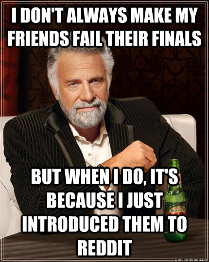 I don't always make my friends fail their finals but when I do, it's because I just introduced them to reddit  The Most Interesting Man In The World