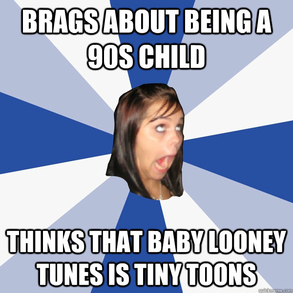 Brags about being a 90s child Thinks that Baby Looney Tunes is Tiny Toons  Annoying Facebook Girl