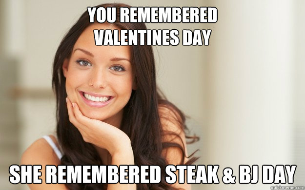 You remembered 
Valentines Day she remembered steak & BJ day  Good Girl Gina