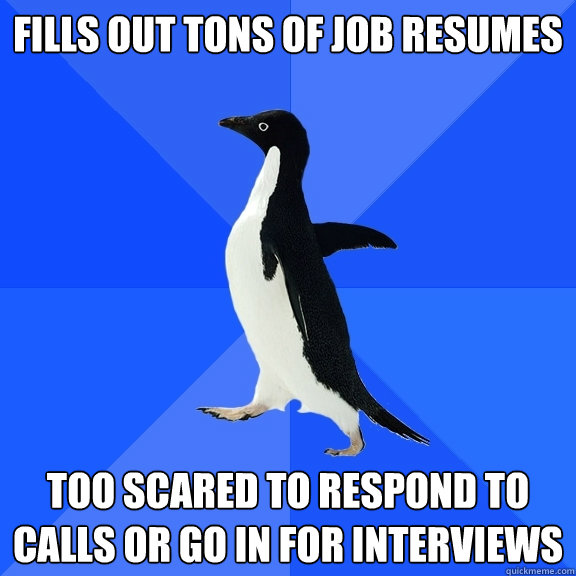 Fills out tons of job resumes too scared to respond to calls or go in for interviews  Socially Awkward Penguin