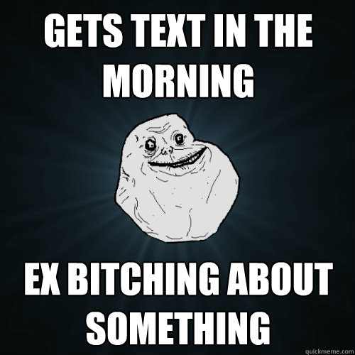 Gets text in the morning Ex bitching about something  Forever Alone