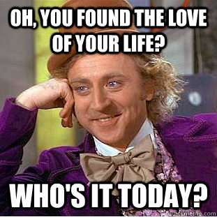 Oh, you found the love of your life? Who's it today?   Condescending Wonka