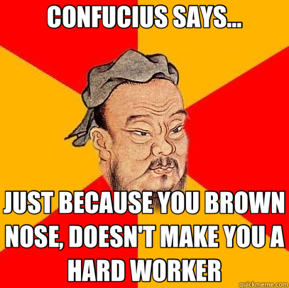 CONFUCIUS SAYS... JUST BECAUSE YOU BROWN NOSE, DOESN'T MAKE YOU A HARD WORKER - CONFUCIUS SAYS... JUST BECAUSE YOU BROWN NOSE, DOESN'T MAKE YOU A HARD WORKER  Confucius says