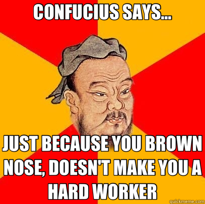 CONFUCIUS SAYS... JUST BECAUSE YOU BROWN NOSE, DOESN'T MAKE YOU A HARD WORKER  Confucius says