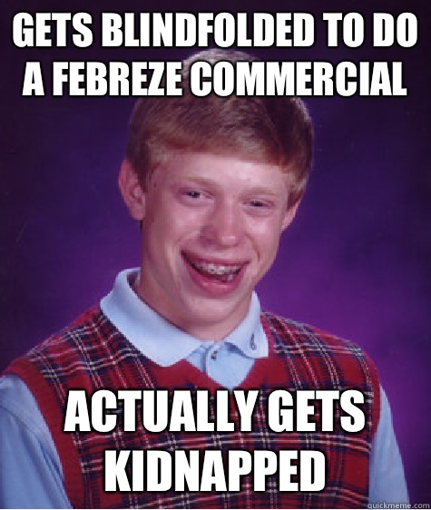 Gets blindfolded to do a Febreze commercial Actually gets kidnapped  Bad Luck Brian