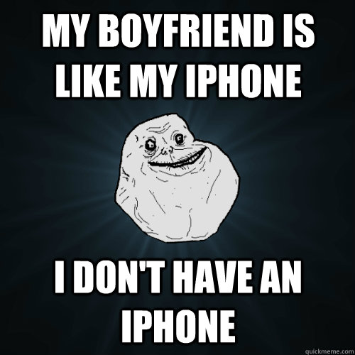 My Boyfriend is like my iPhone I Don't have an iPhone  Forever Alone
