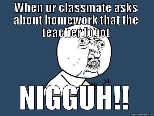 Dumb Classmates - WHEN UR CLASSMATE ASKS ABOUT HOMEWORK THAT THE TEACHER FOGOT NIGGUH!! Y U No