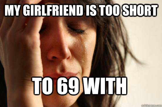 My Girlfriend is too short to 69 with  First World Problems