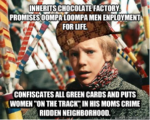 INHERITS CHOCOLATE FACTORY.
PROMISES OOMPA LOOMPA MEN ENPLOYMENT FOR LIFE. CONFISCATES ALL GREEN CARDS AND PUTS WOMEN 