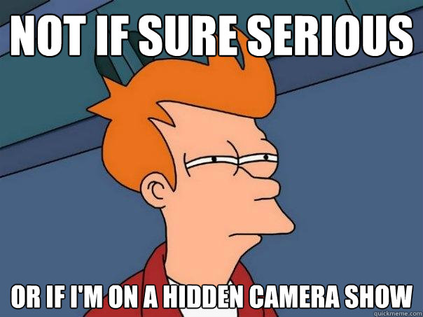 Not if sure serious or if I'm on a hidden camera show - Not if sure serious or if I'm on a hidden camera show  Futurama Fry