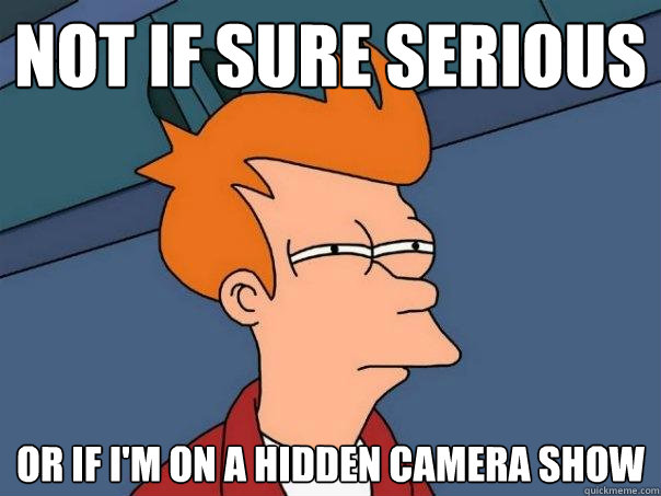 Not if sure serious or if I'm on a hidden camera show  Futurama Fry