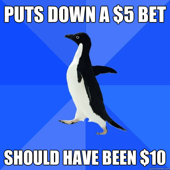 Puts down a $5 bet Should have been $10  Socially Awkward Penguin