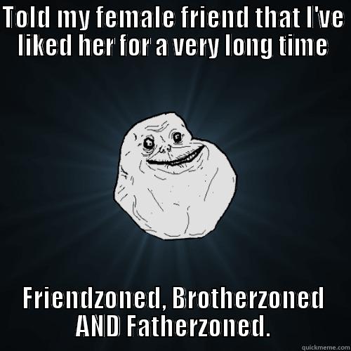 TOLD MY FEMALE FRIEND THAT I'VE LIKED HER FOR A VERY LONG TIME FRIENDZONED, BROTHERZONED AND FATHERZONED. Forever Alone