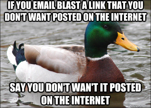 If you email blast a link that you don't want posted on the internet Say you don't wan't it posted on the internet  Actual Advice Mallard