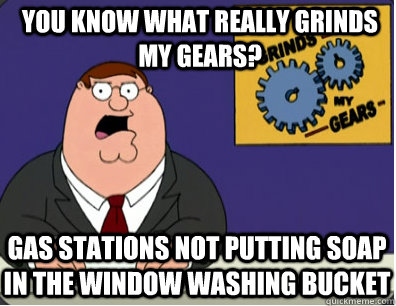 you know what really grinds my gears? gas stations not putting soap in the window washing bucket  Family Guy Grinds My Gears