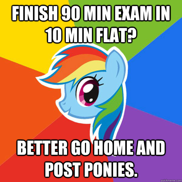 Finish 90 min exam in 10 min flat? Better go home and post ponies.  