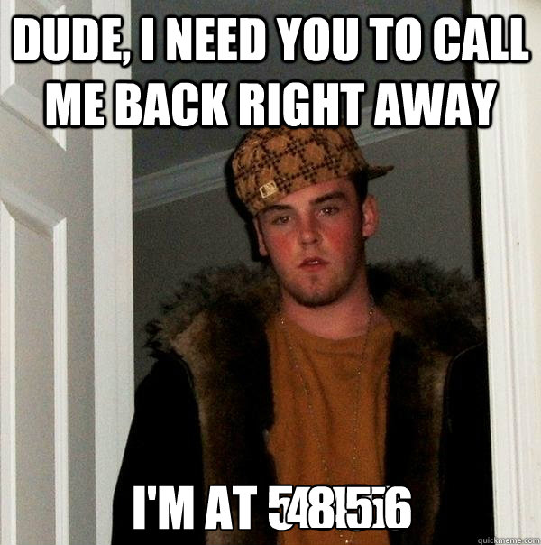 Dude, I need you to call me back right away I'm at 5 4 5 5 4 4 5 8 5 6 - Dude, I need you to call me back right away I'm at 5 4 5 5 4 4 5 8 5 6  Scumbag Steve