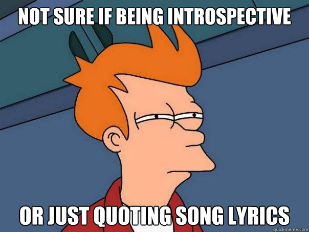 Not sure if being introspective Or just quoting song lyrics  Futurama Fry