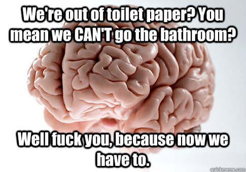 We're out of toilet paper? You mean we CAN'T go the bathroom? Well fuck you, because now we have to.   Scumbag Brain