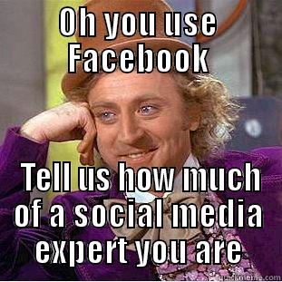 OH YOU USE FACEBOOK  TELL US HOW MUCH OF A SOCIAL MEDIA EXPERT YOU ARE Condescending Wonka