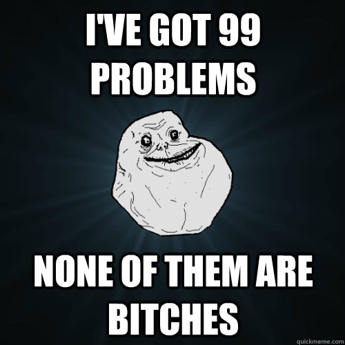 I've got 99 problems none of them are bitches - I've got 99 problems none of them are bitches  Forever Alone