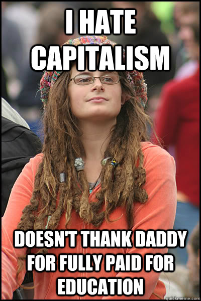 I hate capitalism Doesn't thank Daddy for fully paid for education  College Liberal
