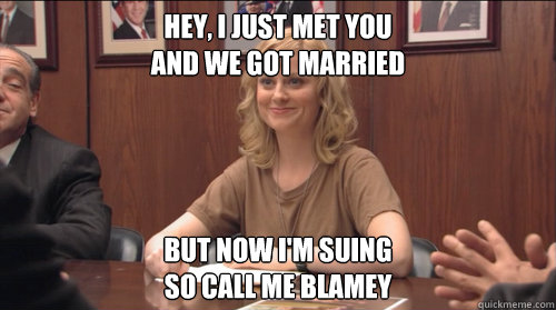 Hey, I just met you
and we got married But now i'm suing
so call me blamey  Call Me Blamey