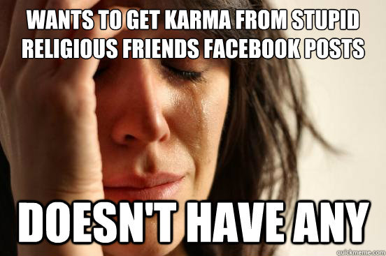 Wants to get karma from stupid religious friends facebook posts doesn't have any  First World Problems