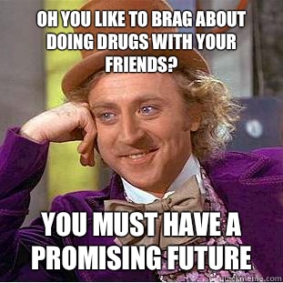 Oh you like to brag about doing drugs with your friends? You must have a promising future  Condescending Wonka