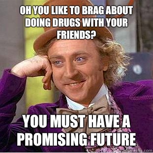 Oh you like to brag about doing drugs with your friends? You must have a promising future - Oh you like to brag about doing drugs with your friends? You must have a promising future  Condescending Wonka